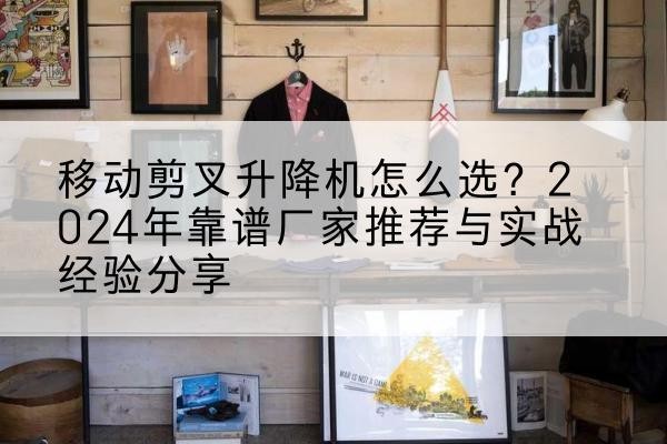安吉升降平台厂家推荐-移动剪叉升降机怎么选?2024年靠谱厂家推荐与实战经验分享