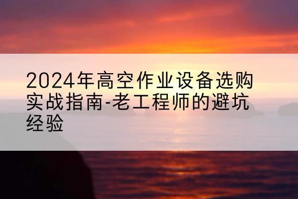 安吉高空作业升降机厂家推荐-2024年高空作业设备选购实战指南-老工程师的避坑经验