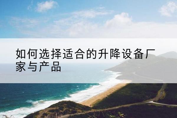 安吉电动升降平台厂家-如何选择适合的升降设备厂家与产品