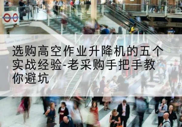 安吉高空作业升降机厂家-选购高空作业升降机的五个实战经验-老采购手把手教你避坑
