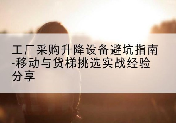 安吉移动式升降机怎么选-工厂采购升降设备避坑指南-移动与货梯挑选实战经验分享