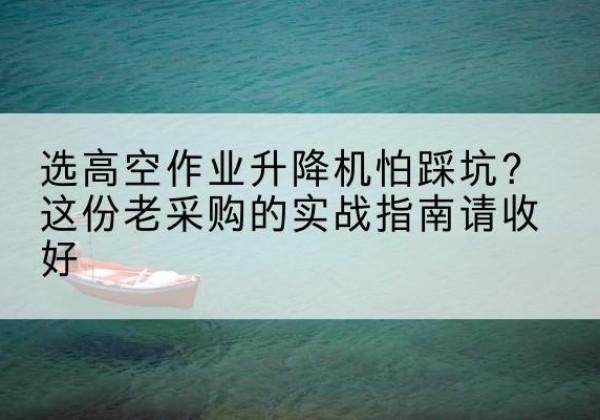 安吉高空作业升降机厂家推荐-选高空作业升降机怕踩坑？这份老采购的实战指南请收好