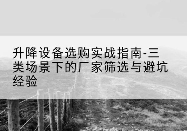 安吉移动式升降机厂家推荐-升降设备选购实战指南-三类场景下的厂家筛选与避坑经验