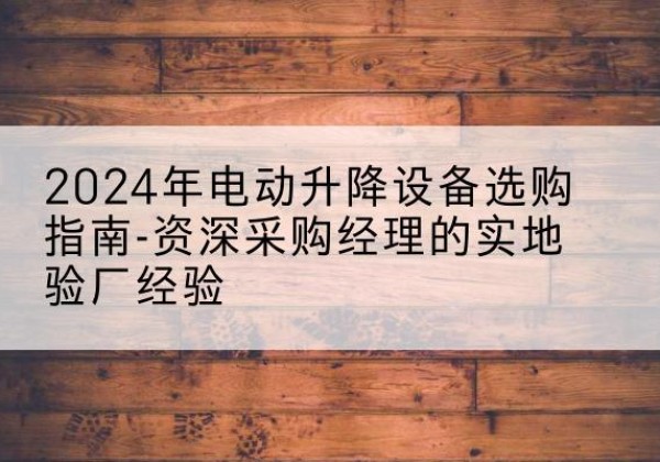 安吉电动剪叉升降平台厂家-2024年电动升降设备选购指南-资深采购经理的实地验厂经验