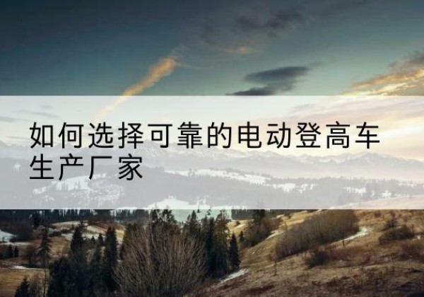 安吉电动登高车厂家-如何选择可靠的电动登高车生产厂家