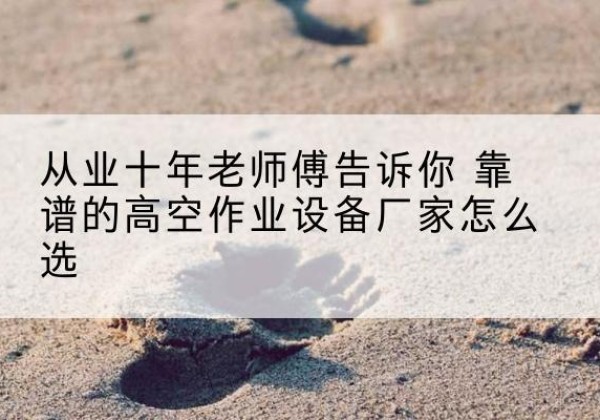 安吉高空作业升降机厂家推荐-从业十年老师傅告诉你 靠谱的高空作业设备厂家怎么选