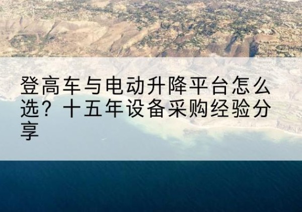 安吉登高车厂家厂家-登高车与电动升降平台怎么选？十五年设备采购经验分享