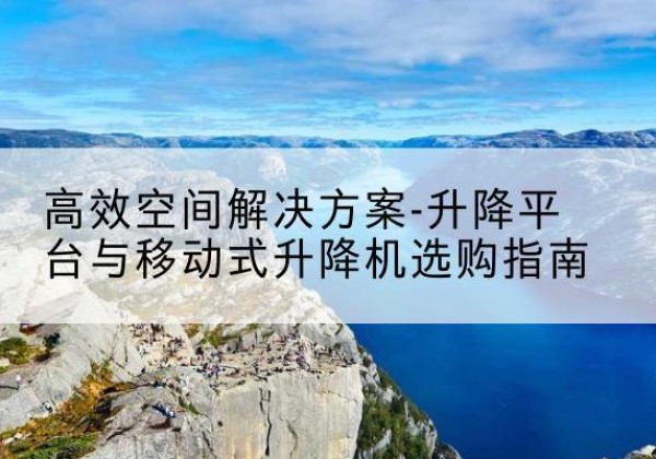 安吉升降平台厂家-*空间解决方案-升降平台与移动式升降机选购指南
