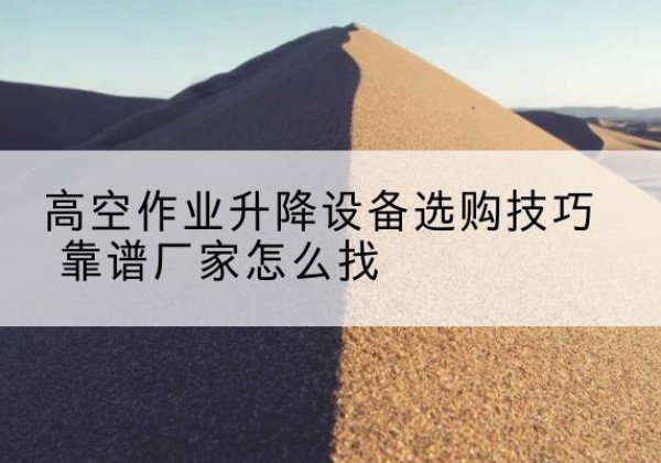 安吉电动升降平台厂家推荐-高空作业升降设备选购技巧 靠谱厂家怎么找