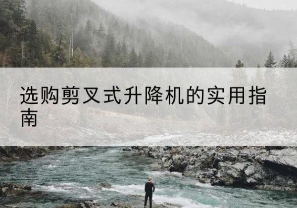 安吉剪叉式升降机怎么选-选购剪叉式升降机的实用指南