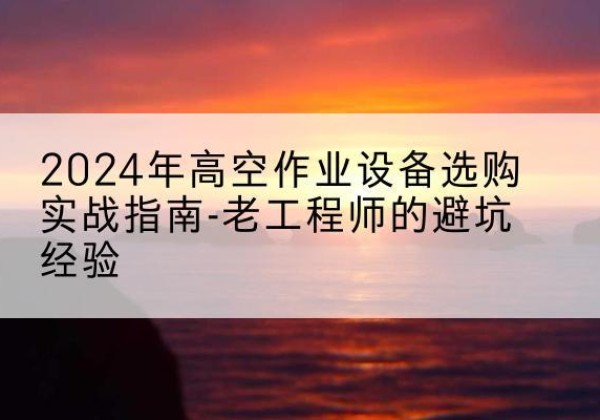 安吉高空作业升降机厂家推荐-2024年高空作业设备选购实战指南-老工程师的避坑经验