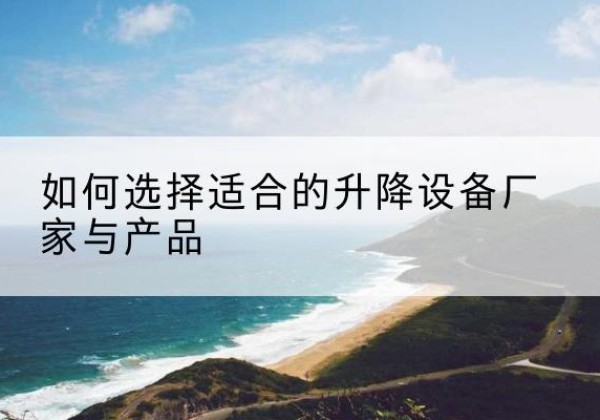 安吉电动升降平台厂家-如何选择适合的升降设备厂家与产品